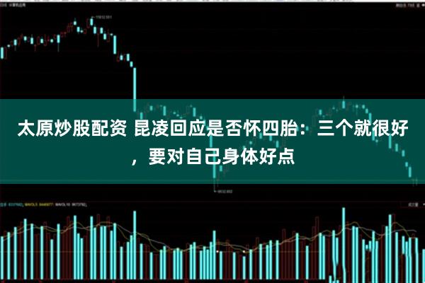 太原炒股配资 昆凌回应是否怀四胎：三个就很好，要对自己身体好点