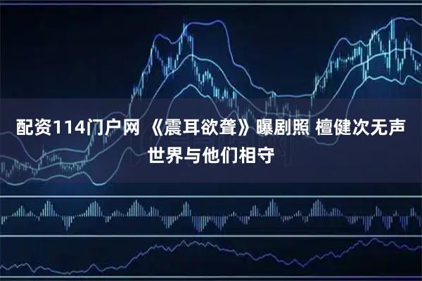 配资114门户网 《震耳欲聋》曝剧照 檀健次无声世界与他们相守