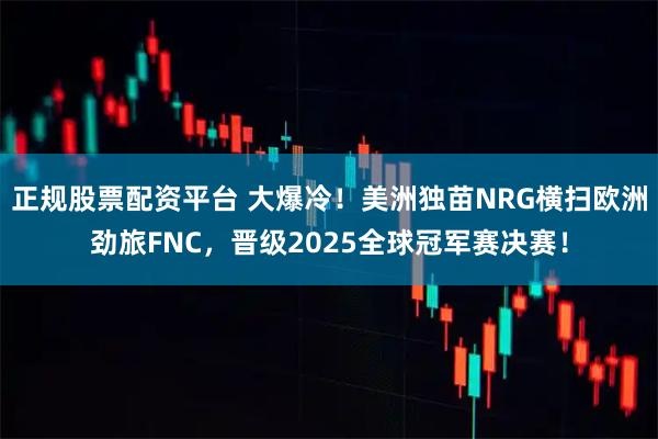 正规股票配资平台 大爆冷！美洲独苗NRG横扫欧洲劲旅FNC，晋级2025全球冠军赛决赛！