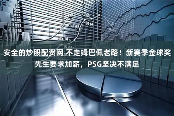 安全的炒股配资网 不走姆巴佩老路！新赛季金球奖先生要求加薪，PSG坚决不满足