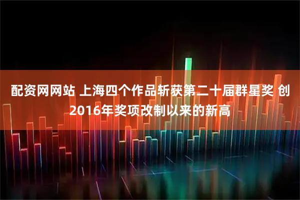 配资网网站 上海四个作品斩获第二十届群星奖 创2016年奖项改制以来的新高