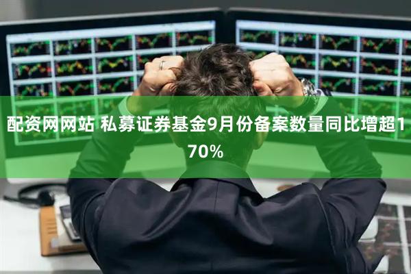 配资网网站 私募证券基金9月份备案数量同比增超170%