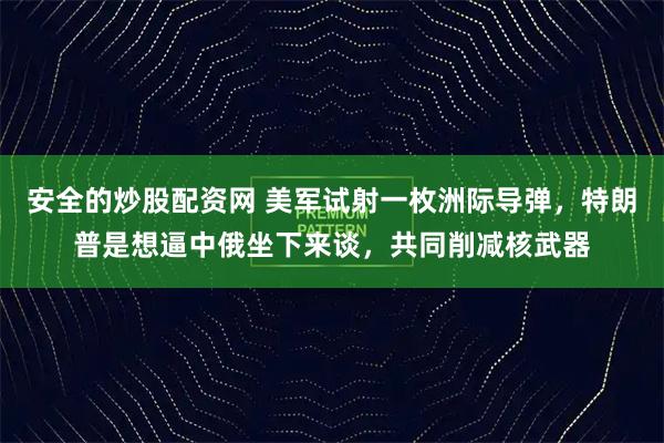 安全的炒股配资网 美军试射一枚洲际导弹，特朗普是想逼中俄坐下来谈，共同削减核武器