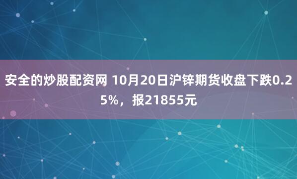 安全的炒股配资网 10月20日沪锌期货收盘下跌0.25%，报21855元