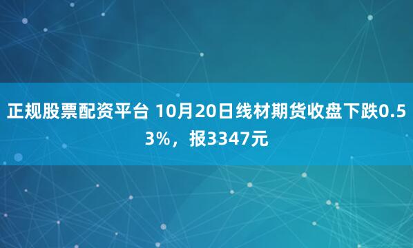 正规股票配资平台 10月20日线材期货收盘下跌0.53%，报3347元