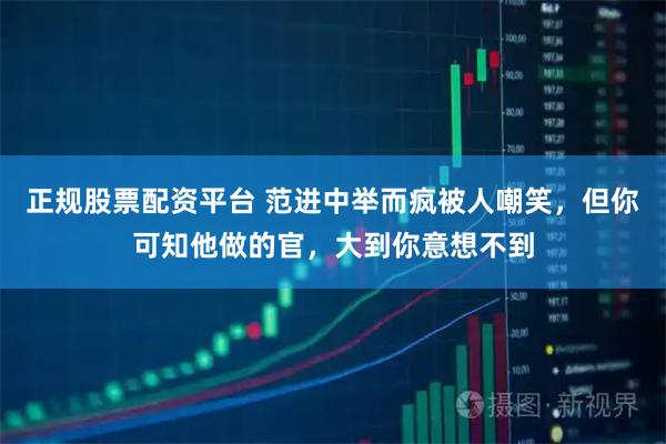 正规股票配资平台 范进中举而疯被人嘲笑，但你可知他做的官，大到你意想不到