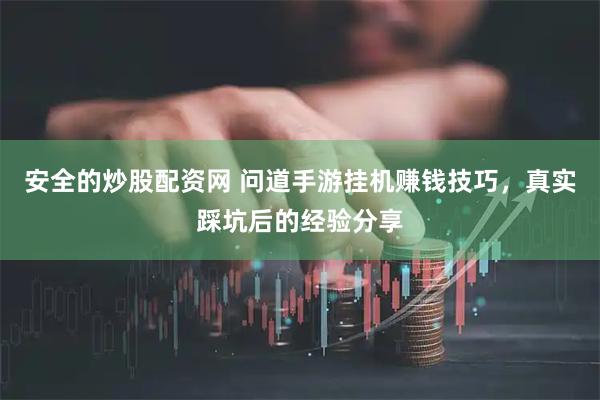 安全的炒股配资网 问道手游挂机赚钱技巧，真实踩坑后的经验分享