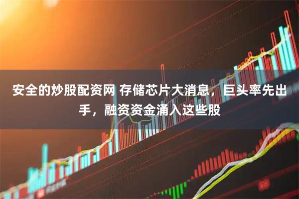 安全的炒股配资网 存储芯片大消息，巨头率先出手，融资资金涌入这些股