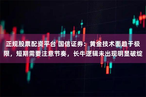 正规股票配资平台 国信证券：黄金技术面趋于极限，短期需要注意节奏，长牛逻辑未出现明显破绽