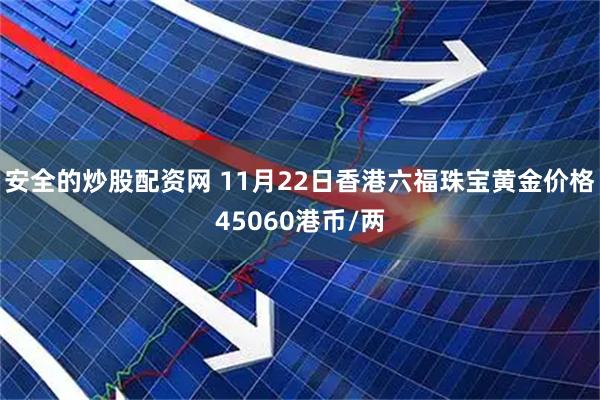 安全的炒股配资网 11月22日香港六福珠宝黄金价格45060港币/两