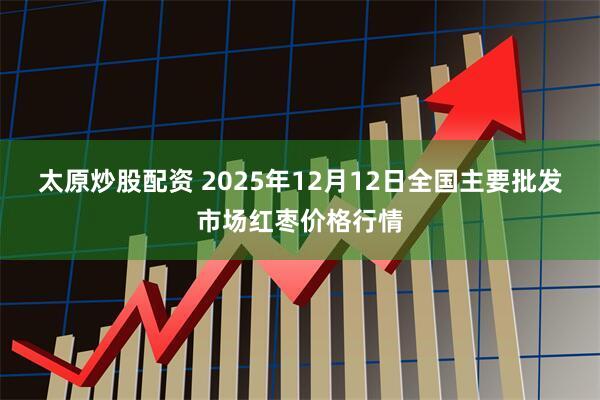 太原炒股配资 2025年12月12日全国主要批发市场红枣价格行情