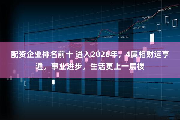 配资企业排名前十 进入2026年，4属相财运亨通，事业进步，生活更上一层楼