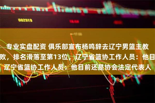 专业实盘配资 俱乐部宣布杨鸣辞去辽宁男篮主教练,此前球队遭遇四连败,排名滑落至第13位,辽宁省篮协工作人员:他目前还是协会法定代表人