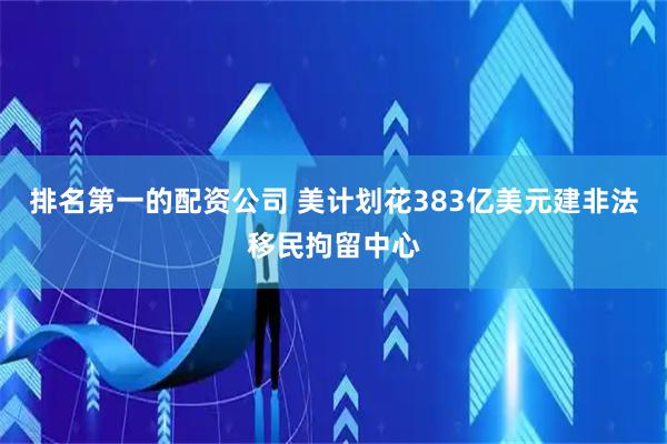排名第一的配资公司 美计划花383亿美元建非法移民拘留中心