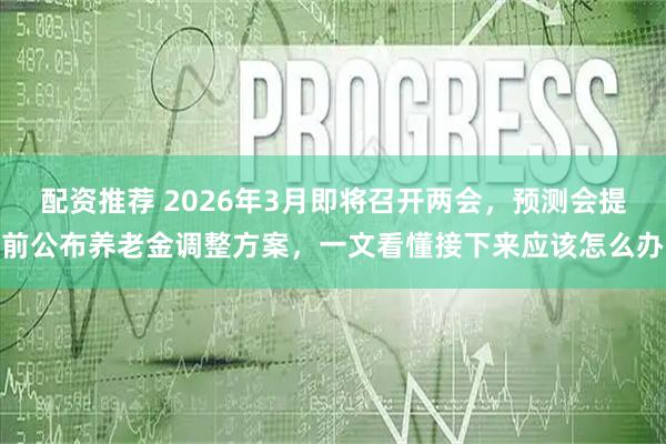配资推荐 2026年3月即将召开两会，预测会提前公布养老金调整方案，一文看懂接下来应该怎么办