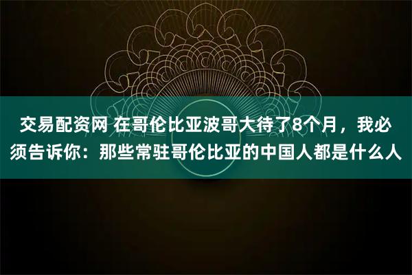 交易配资网 在哥伦比亚波哥大待了8个月，我必须告诉你：那些常驻哥伦比亚的中国人都是什么人
