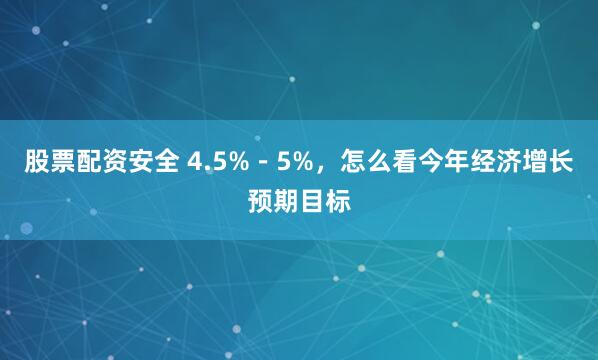 股票配资安全 4.5%－5%，怎么看今年经济增长预期目标