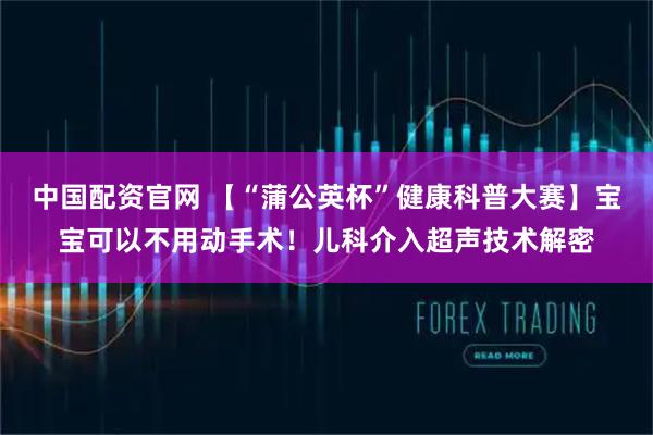 中国配资官网 【“蒲公英杯”健康科普大赛】宝宝可以不用动手术！儿科介入超声技术解密