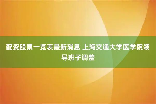 配资股票一览表最新消息 上海交通大学医学院领导班子调整
