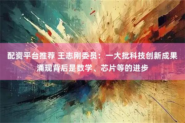 配资平台推荐 王志刚委员：一大批科技创新成果涌现背后是数学、芯片等的进步