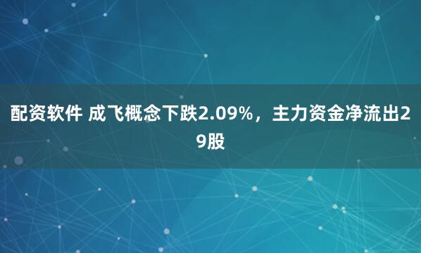 配资软件 成飞概念下跌2.09%，主力资金净流出29股