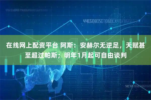 在线网上配资平台 阿斯：安赫尔无逆足，天赋甚至超过帕斯；明年1月起可自由谈判