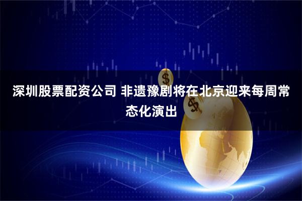 深圳股票配资公司 非遗豫剧将在北京迎来每周常态化演出