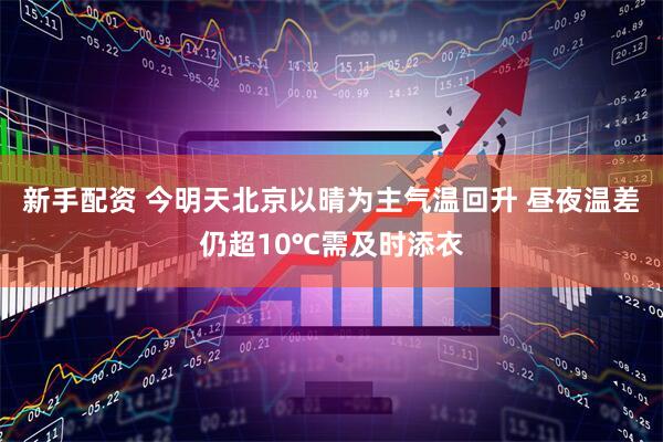 新手配资 今明天北京以晴为主气温回升 昼夜温差仍超10℃需及时添衣
